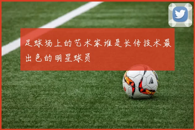 足球场上的艺术家谁是长传技术最出色的明星球员