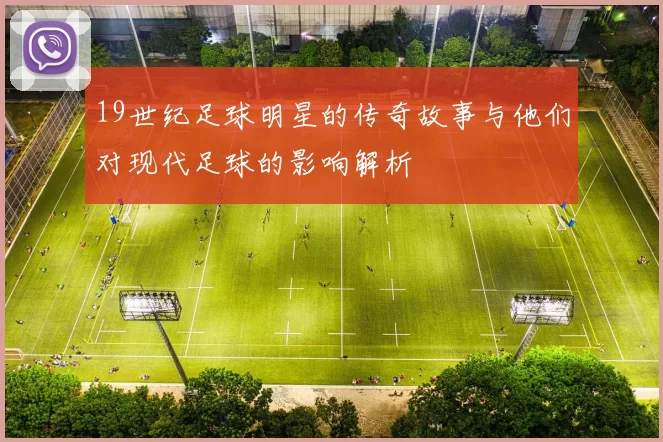 19世纪足球明星的传奇故事与他们对现代足球的影响解析