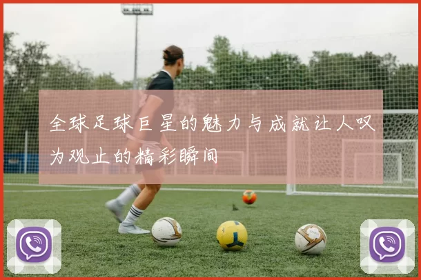 全球足球巨星的魅力与成就让人叹为观止的精彩瞬间