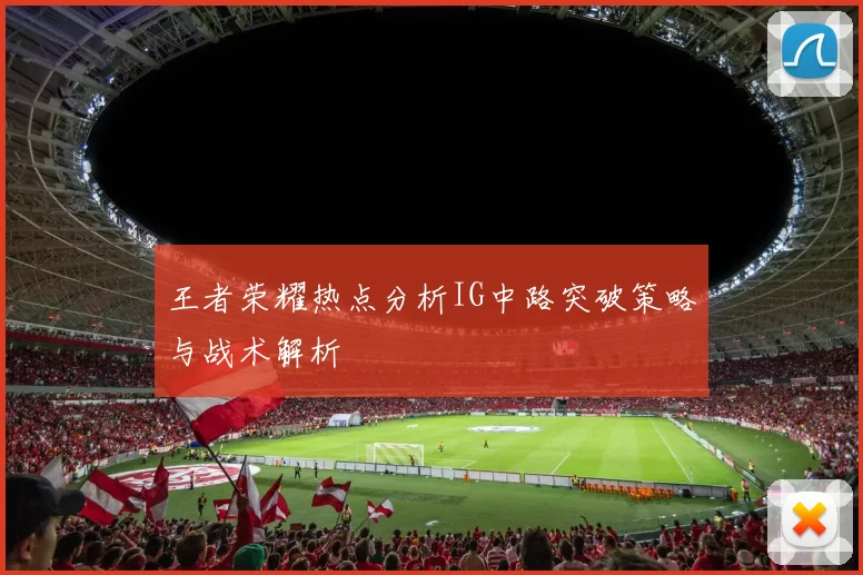王者荣耀热点分析IG中路突破策略与战术解析