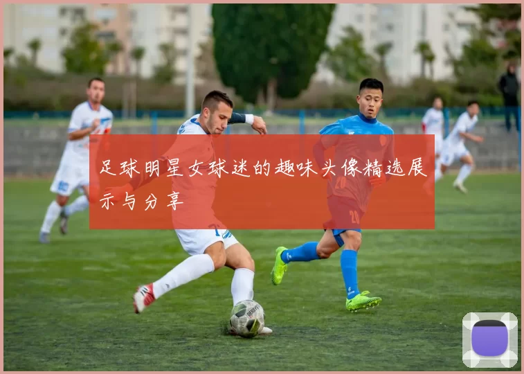 足球明星女球迷的趣味头像精选展示与分享