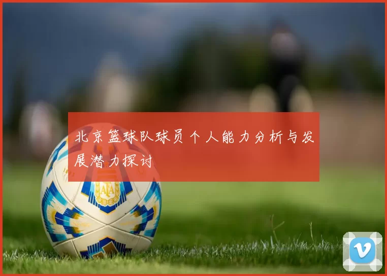 北京篮球队球员个人能力分析与发展潜力探讨