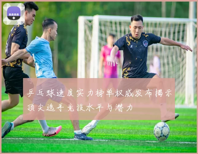 乒乓球速度实力榜单权威发布揭示顶尖选手竞技水平与潜力