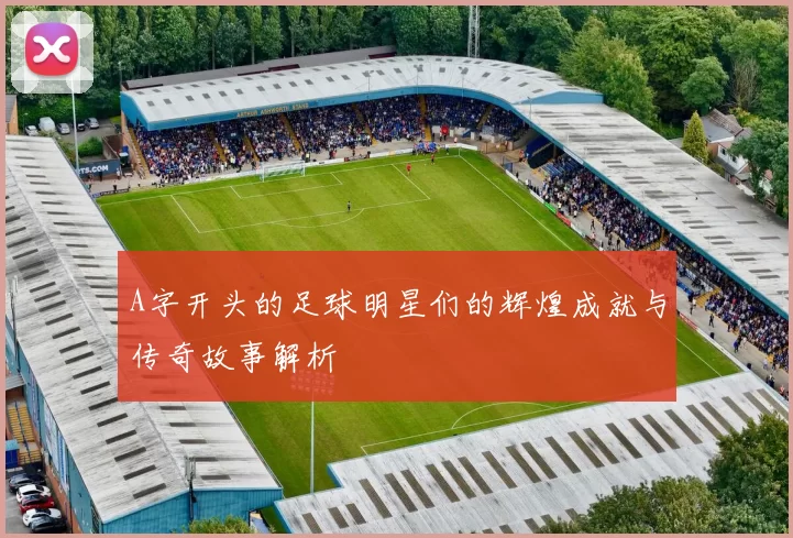 A字开头的足球明星们的辉煌成就与传奇故事解析