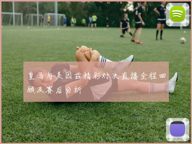 皇马与美因兹精彩对决直播全程回顾及赛后分析
