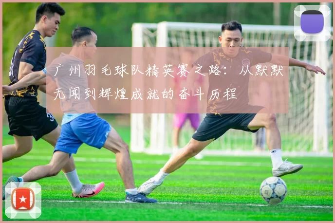 广州羽毛球队精英赛之路：从默默无闻到辉煌成就的奋斗历程