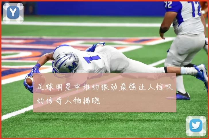 足球明星中谁的狠劲最强让人惊叹的传奇人物揭晓