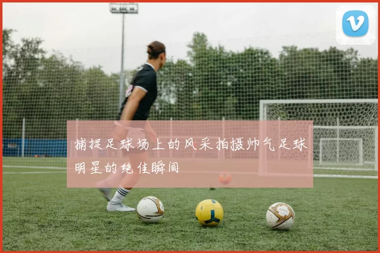 捕捉足球场上的风采拍摄帅气足球明星的绝佳瞬间
