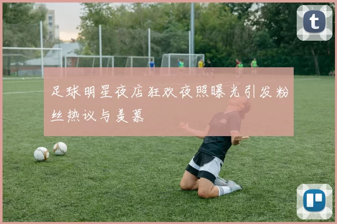 足球明星夜店狂欢夜照曝光引发粉丝热议与羡慕