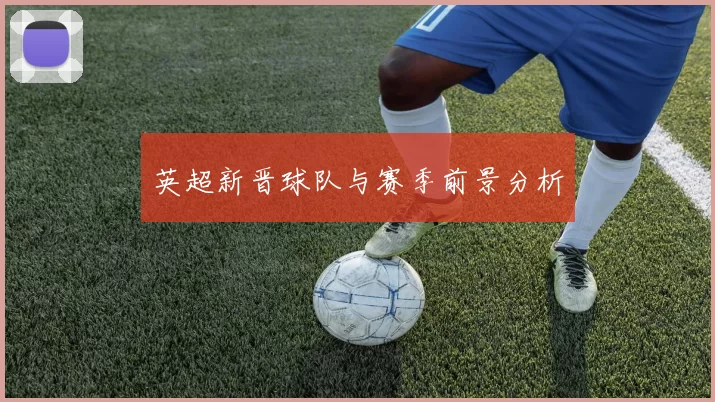 英超新晋球队与赛季前景分析