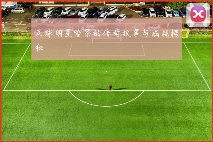 足球明星哈茶的传奇故事与成就揭秘