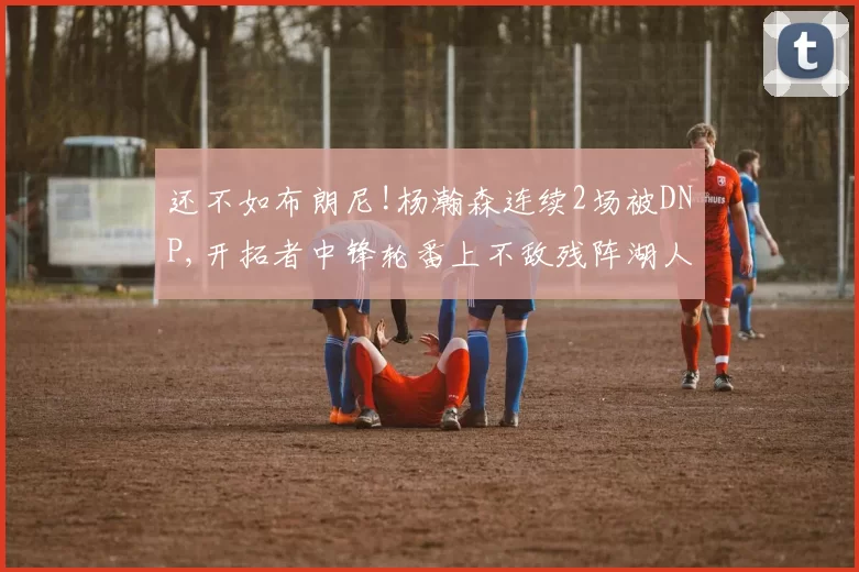 还不如布朗尼!杨瀚森连续2场被DNP,开拓者中锋轮番上不敌残阵湖人