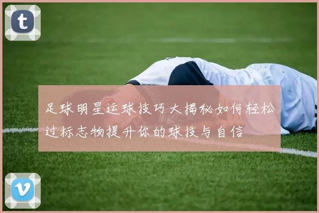 足球明星运球技巧大揭秘如何轻松过标志物提升你的球技与自信