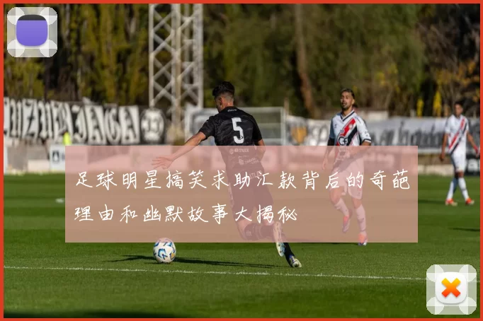 足球明星搞笑求助汇款背后的奇葩理由和幽默故事大揭秘