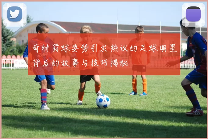 奇特罚球姿势引发热议的足球明星背后的故事与技巧揭秘