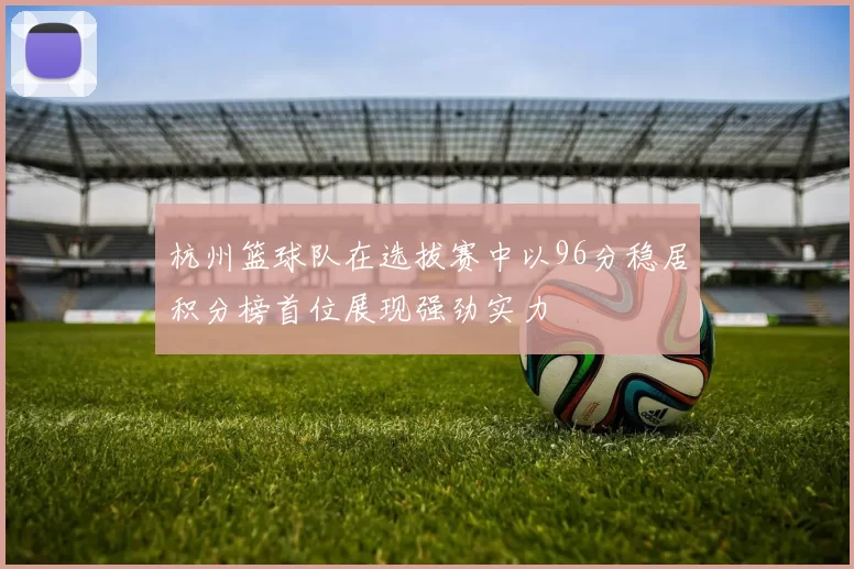 杭州篮球队在选拔赛中以96分稳居积分榜首位展现强劲实力