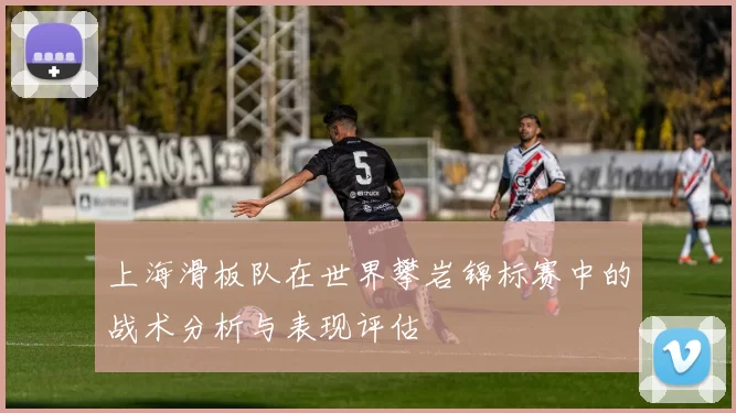 上海滑板队在世界攀岩锦标赛中的战术分析与表现评估