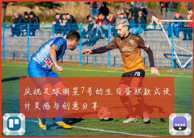 庆祝足球明星7号的生日蛋糕款式设计灵感与创意分享