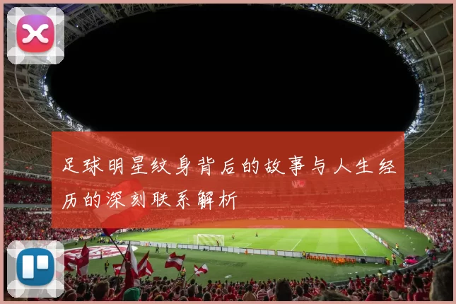足球明星纹身背后的故事与人生经历的深刻联系解析