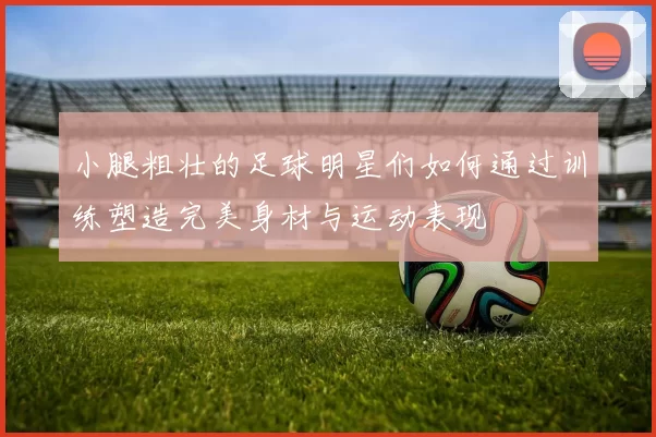 小腿粗壮的足球明星们如何通过训练塑造完美身材与运动表现
