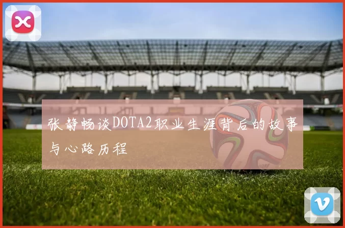 张静畅谈DOTA2职业生涯背后的故事与心路历程