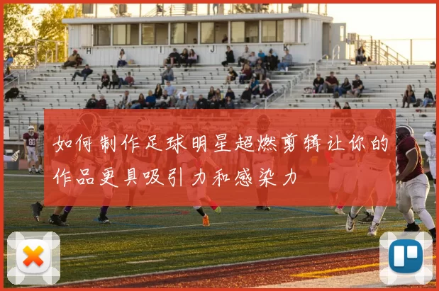 如何制作足球明星超燃剪辑让你的作品更具吸引力和感染力