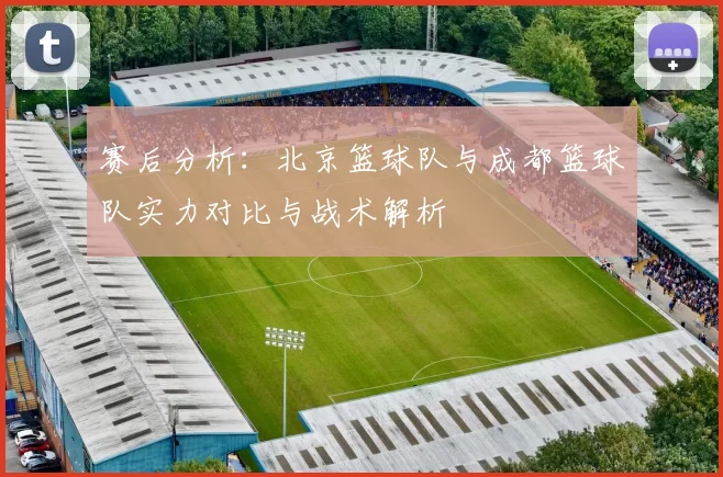 赛后分析：北京篮球队与成都篮球队实力对比与战术解析