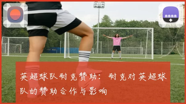 英超球队耐克赞助：耐克对英超球队的赞助合作与影响