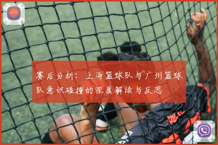赛后分析：上海篮球队与广州篮球队意识碰撞的深度解读与反思