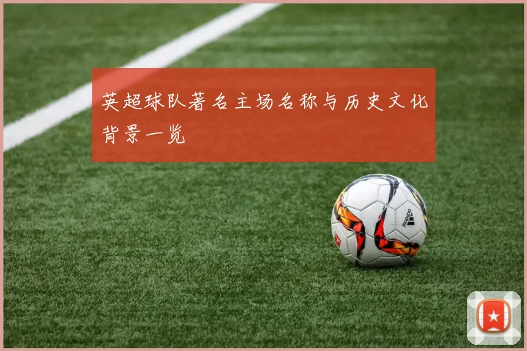 英超球队著名主场名称与历史文化背景一览