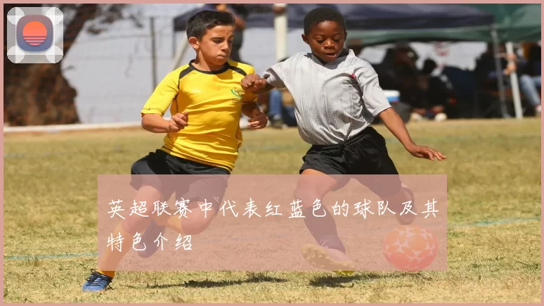 英超联赛中代表红蓝色的球队及其特色介绍