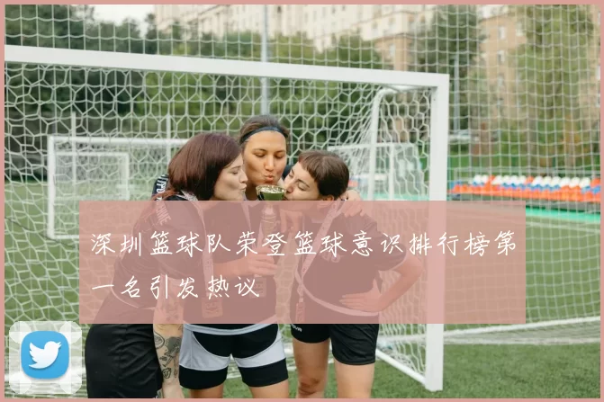 深圳篮球队荣登篮球意识排行榜第一名引发热议
