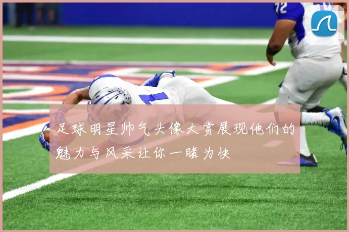 足球明星帅气头像大赏展现他们的魅力与风采让你一睹为快