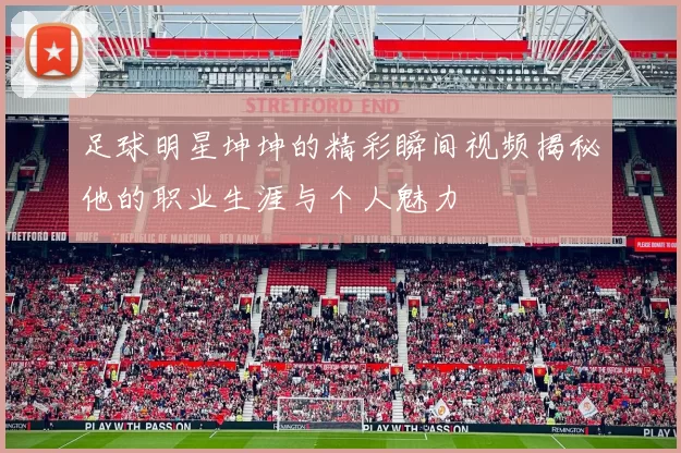 足球明星坤坤的精彩瞬间视频揭秘他的职业生涯与个人魅力