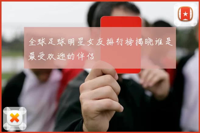 全球足球明星女友排行榜揭晓谁是最受欢迎的伴侣