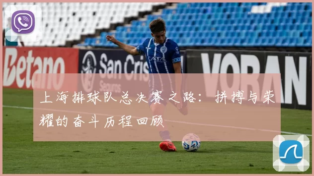 上海排球队总决赛之路：拼搏与荣耀的奋斗历程回顾