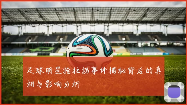 足球明星抢拄拐事件揭秘背后的真相与影响分析