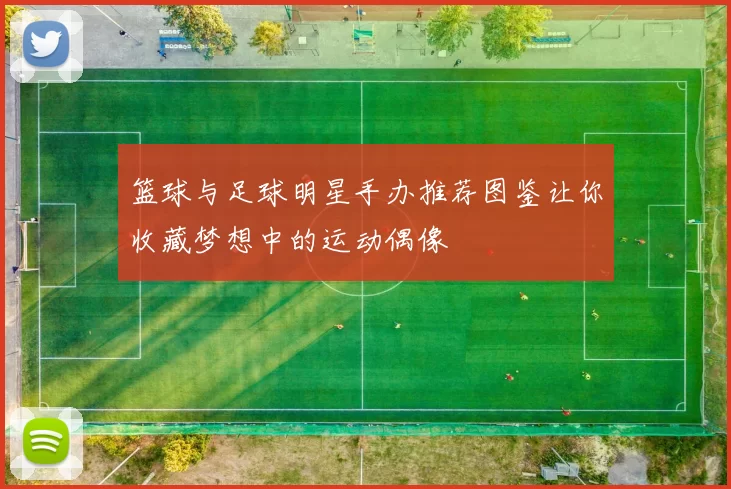 篮球与足球明星手办推荐图鉴让你收藏梦想中的运动偶像