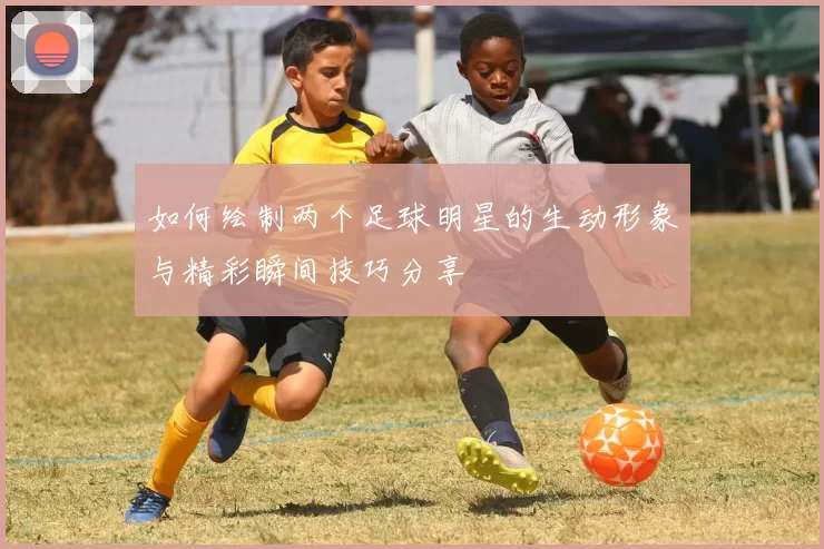 如何绘制两个足球明星的生动形象与精彩瞬间技巧分享