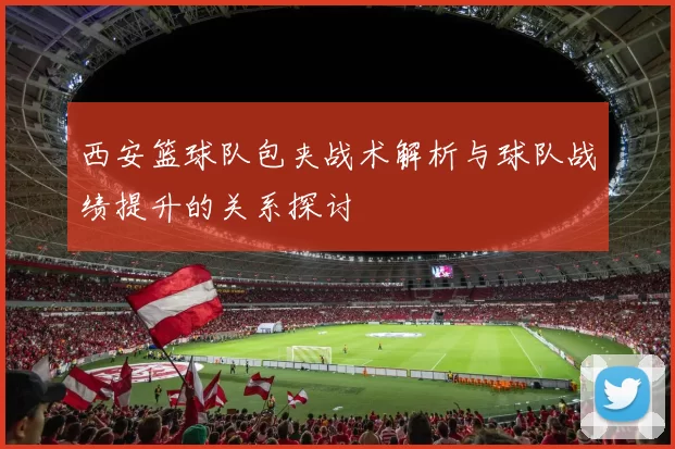 西安篮球队包夹战术解析与球队战绩提升的关系探讨