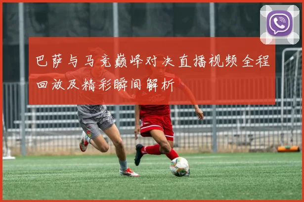 巴萨与马竞巅峰对决直播视频全程回放及精彩瞬间解析