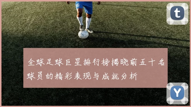 全球足球巨星排行榜揭晓前五十名球员的精彩表现与成就分析