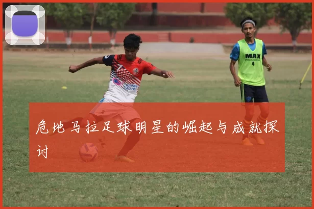 危地马拉足球明星的崛起与成就探讨