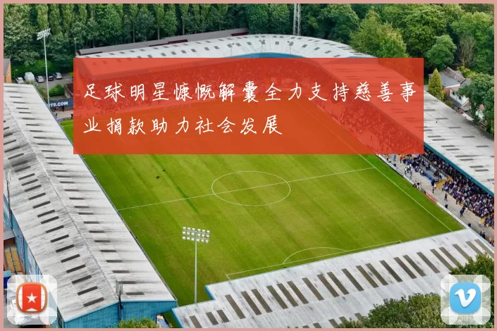 足球明星慷慨解囊全力支持慈善事业捐款助力社会发展