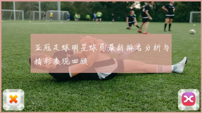 亚冠足球明星球员最新排名分析与精彩表现回顾