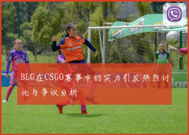 BLG在CSGO赛事中的实力引发热烈讨论与争议分析