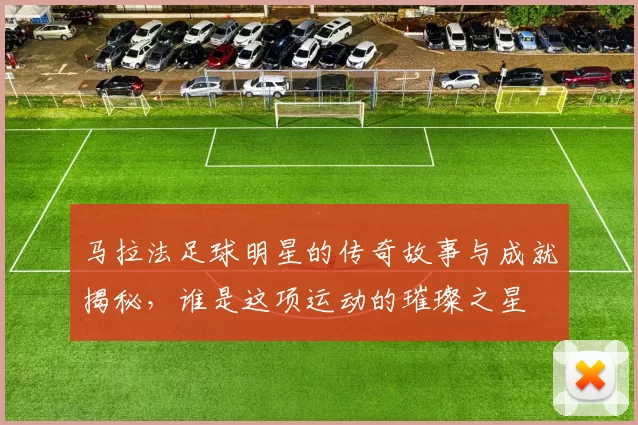马拉法足球明星的传奇故事与成就揭秘，谁是这项运动的璀璨之星