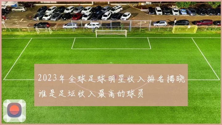 2023年全球足球明星收入排名揭晓谁是足坛收入最高的球员