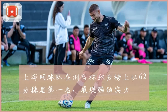上海网球队在洲际杯积分榜上以62分稳居第一名，展现强劲实力