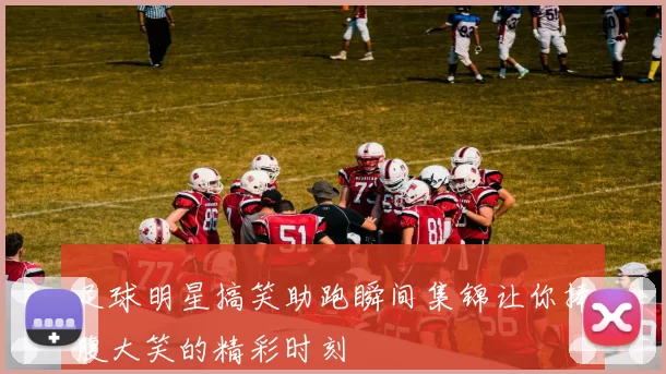 足球明星搞笑助跑瞬间集锦让你捧腹大笑的精彩时刻